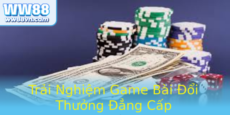 Trải Nghiệm Game Bài Đổi Thưởng Đẳng Cấp